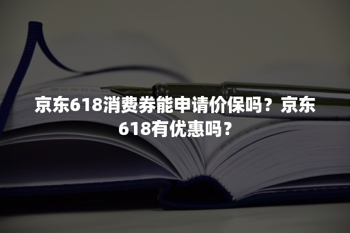 京东618消费券能申请价保吗？京东618有优惠吗？