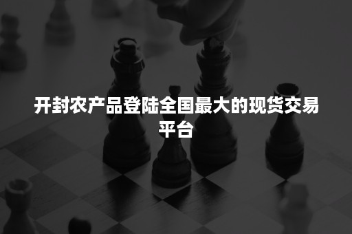 开封农产品登陆全国最大的现货交易平台