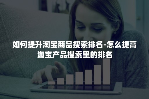 如何提升淘宝商品搜索排名-怎么提高淘宝产品搜索里的排名