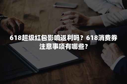 618超级红包影响返利吗？618消费券注意事项有哪些？