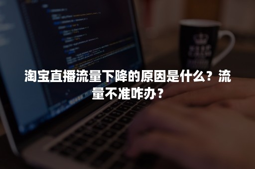 淘宝直播流量下降的原因是什么?流量不准咋办? 淘宝直播流量下降的原因是什么?流量不准咋办?