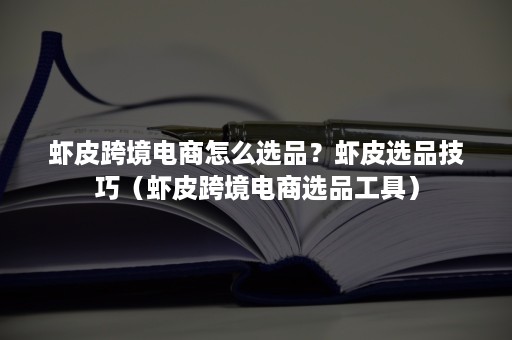 虾皮跨境电商怎么选品？虾皮选品技巧（虾皮跨境电商选品工具）