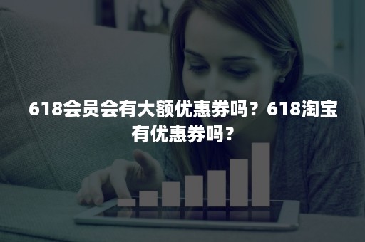 618会员会有大额优惠券吗？618淘宝有优惠券吗？