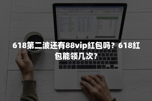 618第二波还有88vip红包吗？618红包能领几次？