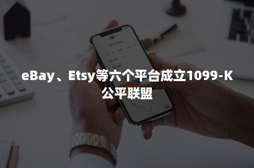 eBay、Etsy等六个平台成立1099-K公平联盟