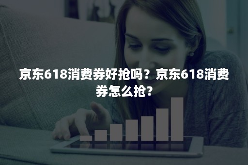 京东618消费券好抢吗？京东618消费券怎么抢？