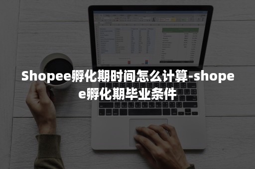 Shopee孵化期时间怎么计算-shopee孵化期毕业条件