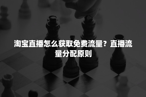 淘宝直播怎么获取免费流量？直播流量分配原则