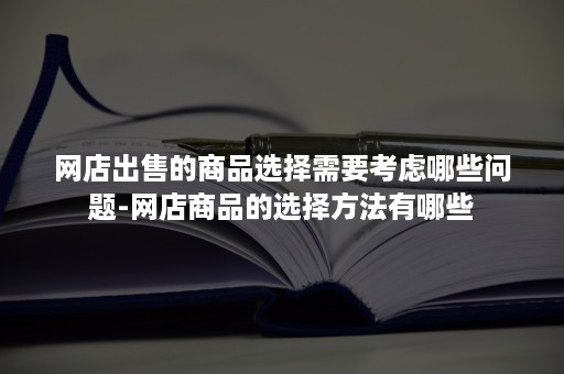 网店出售的商品选择需要考虑哪些问题-网店商品的选择方法有哪些