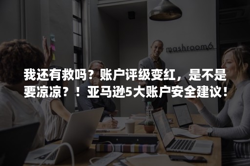 我还有救吗？账户评级变红，是不是要凉凉？！亚马逊5大账户安全建议！