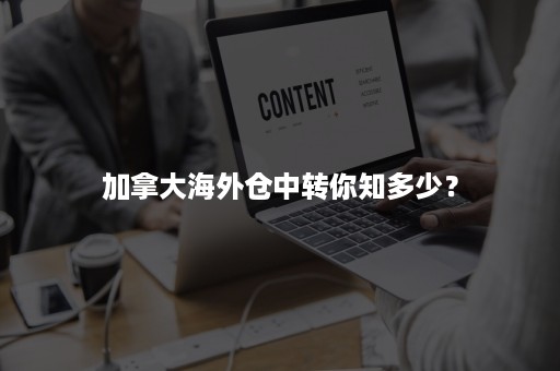 加拿大海外仓中转你知多少？