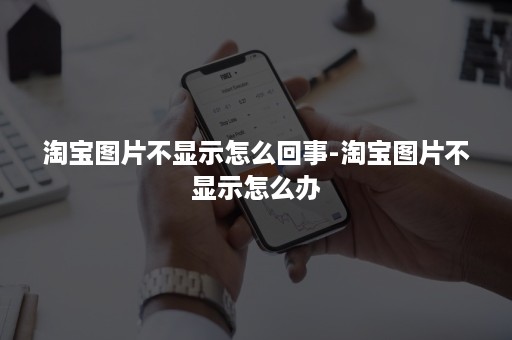 淘宝图片不显示怎么回事-淘宝图片不显示怎么办 淘宝图片不显示怎么回事-淘宝图片不显示怎么办