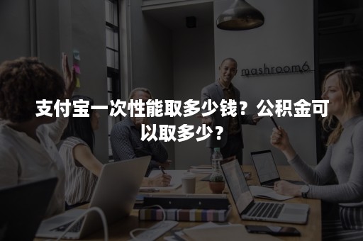 支付宝一次性能取多少钱？公积金可以取多少？