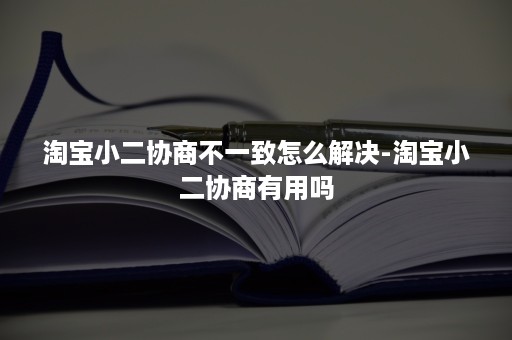 淘宝小二协商不一致怎么解决-淘宝小二协商有用吗