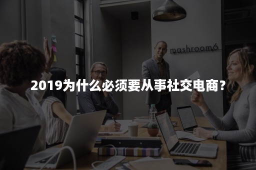 2019为什么必须要从事社交电商？