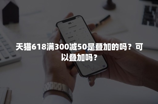 天猫618满300减50是叠加的吗？可以叠加吗？