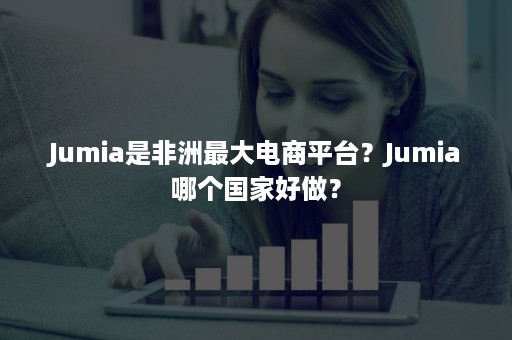 Jumia是非洲最大电商平台？Jumia哪个国家好做？