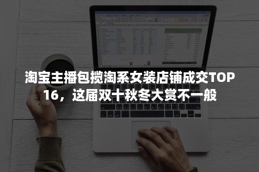 淘宝主播包揽淘系女装店铺成交TOP16,这届双十秋冬大赏不一般 淘宝主播包揽淘系女装店铺成交TOP16,这届双十秋冬大赏不一般
