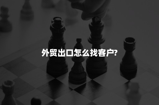 外贸出口怎么找客户? 外贸出口怎么找客户?