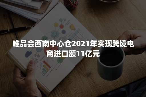 唯品会西南中心仓2021年实现跨境电商进口额11亿元