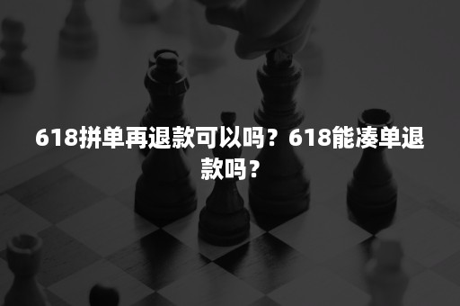 618拼单再退款可以吗？618能凑单退款吗？