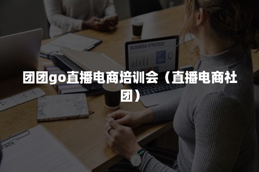 团团go直播电商培训会（直播电商社团）