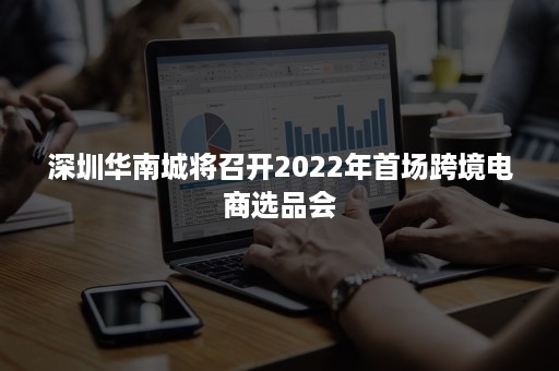 深圳华南城将召开2022年首场跨境电商选品会