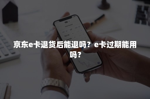 京东e卡退货后能退吗？e卡过期能用吗？