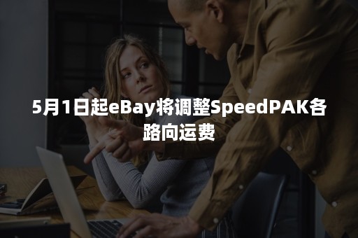 5月1日起eBay将调整SpeedPAK各路向运费