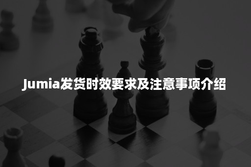 Jumia发货时效要求及注意事项介绍