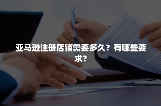 亚马逊注册店铺需要多久？有哪些要求？