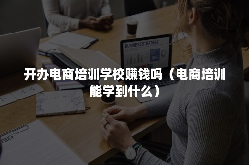 开办电商培训学校赚钱吗（电商培训能学到什么）