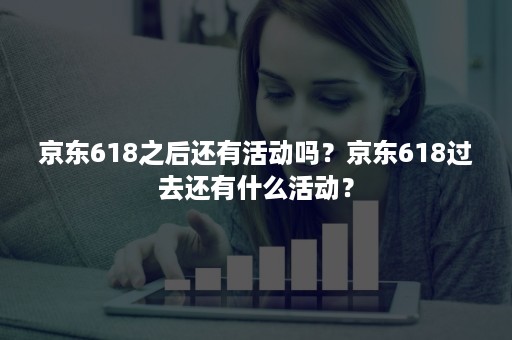 京东618之后还有活动吗？京东618过去还有什么活动？