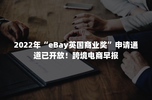 2022年“eBay英国商业奖”申请通道已开放！跨境电商早报