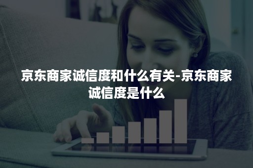 京东商家诚信度和什么有关-京东商家诚信度是什么