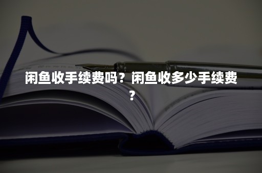 闲鱼收手续费吗？闲鱼收多少手续费？