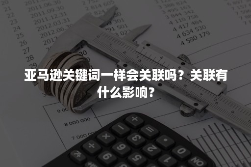 亚马逊关键词一样会关联吗？关联有什么影响？