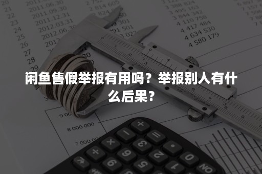 闲鱼售假举报有用吗？举报别人有什么后果？