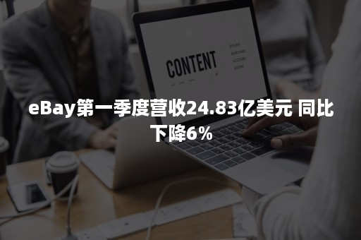 eBay第一季度营收24.83亿美元 同比下降6%