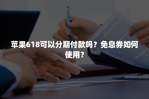 苹果618可以分期付款吗？免息券如何使用？