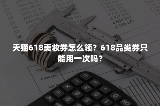 天猫618美妆券怎么领？618品类券只能用一次吗？