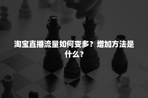 淘宝直播流量如何变多？增加方法是什么？