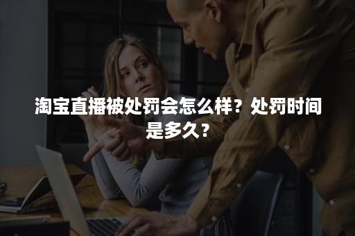 淘宝直播被处罚会怎么样？处罚时间是多久？