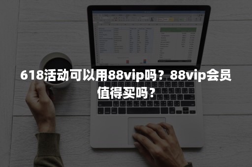 618活动可以用88vip吗？88vip会员值得买吗？