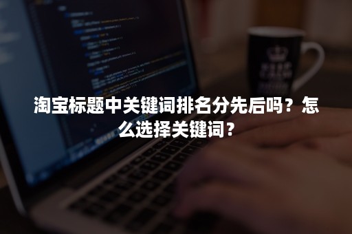 淘宝标题中关键词排名分先后吗？怎么选择关键词？