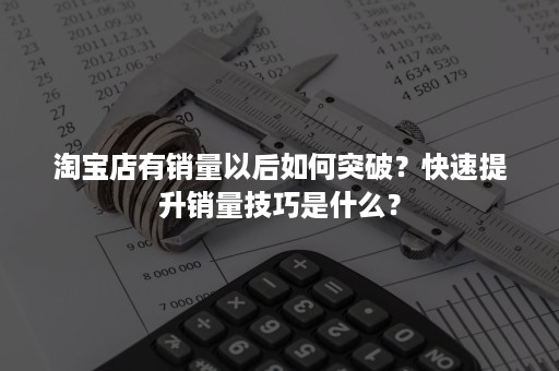 淘宝店有销量以后如何突破？快速提升销量技巧是什么？