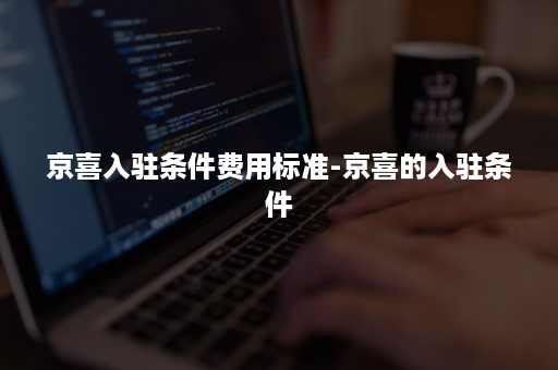京喜入驻条件费用标准-京喜的入驻条件