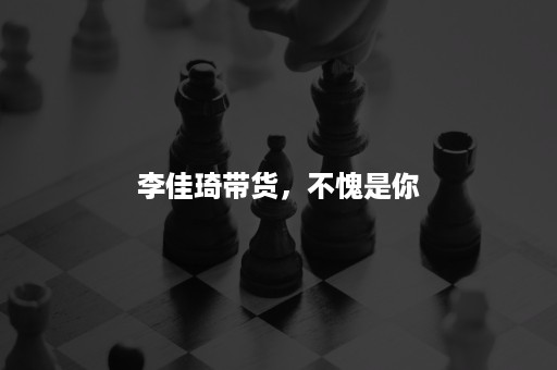 李佳琦带货,不愧是你 李佳琦带货,不愧是你