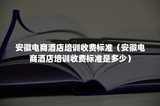 安徽电商酒店培训收费标准（安徽电商酒店培训收费标准是多少）