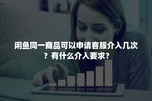 闲鱼同一商品可以申请客服介入几次？有什么介入要求？